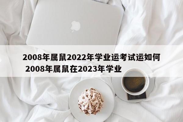 2008年属鼠2022年学业运考试运如何 2008年属鼠在2023年学业