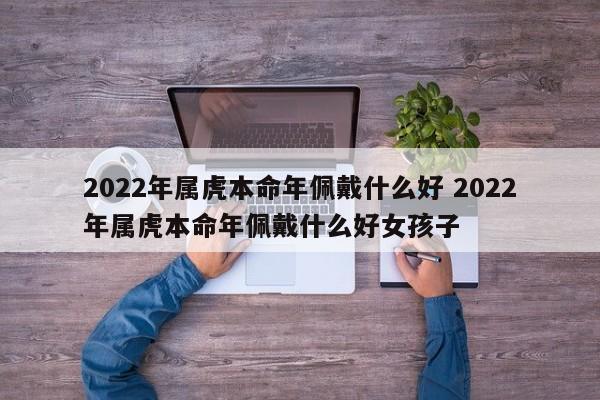 2022年属虎本命年佩戴什么好 2022年属虎本命年佩戴什么好女孩子