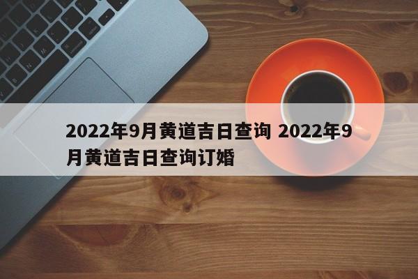 2022年9月黄道吉日查询 2022年9月黄道吉日查询订婚