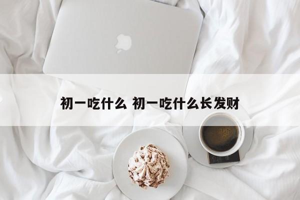 初一吃什么 初一吃什么长发财