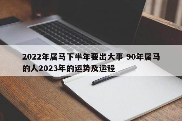 2022年属马下半年要出大事 90年属马的人2023年的运势及运程