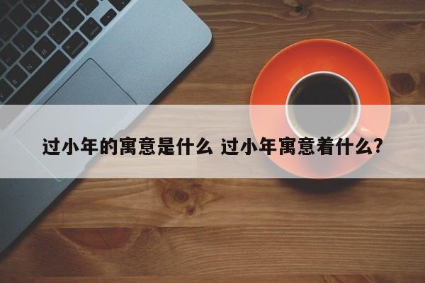 过小年的寓意是什么 过小年寓意着什么?