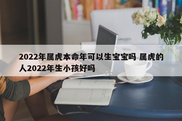 2022年属虎本命年可以生宝宝吗 属虎的人2022年生小孩好吗