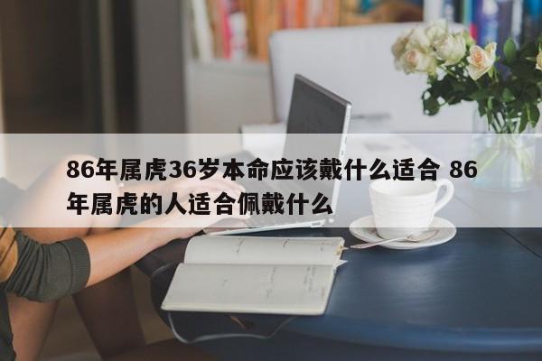 86年属虎36岁本命应该戴什么适合 86年属虎的人适合佩戴什么