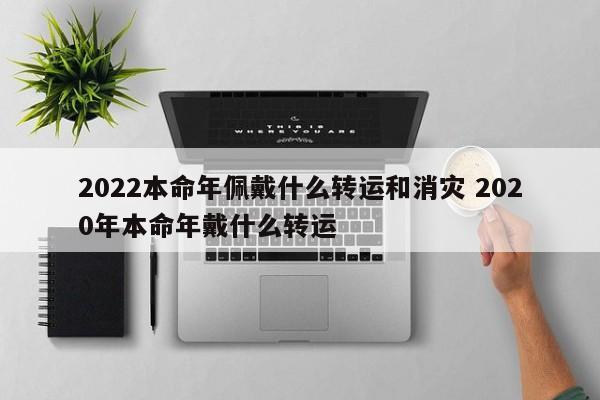 2022本命年佩戴什么转运和消灾 2020年本命年戴什么转运