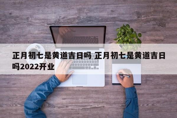 正月初七是黄道吉日吗 正月初七是黄道吉日吗2022开业