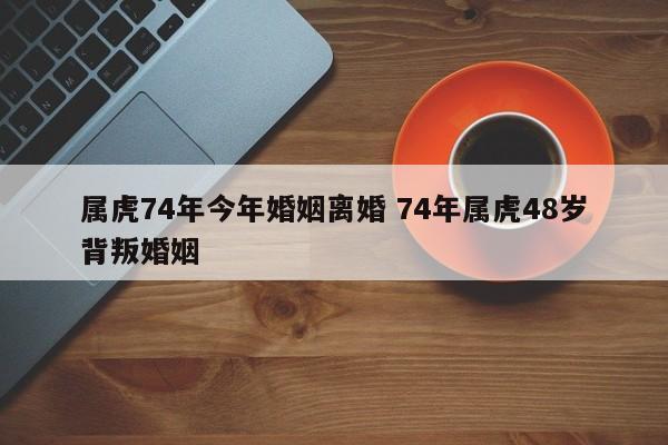 属虎74年今年婚姻离婚 74年属虎48岁背叛婚姻