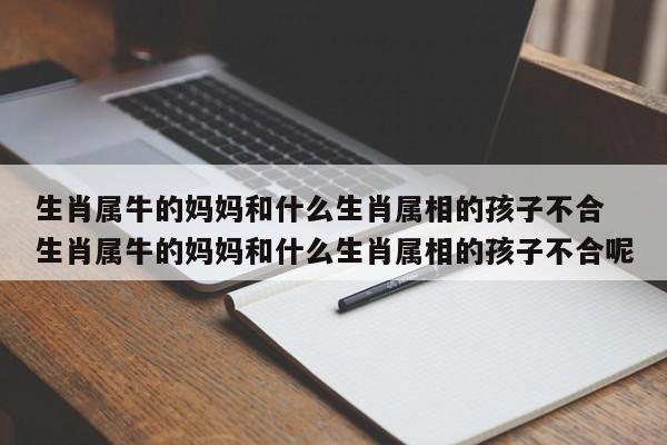 生肖属牛的妈妈和什么生肖属相的孩子不合 生肖属牛的妈妈和什么生肖属相的孩子不合呢