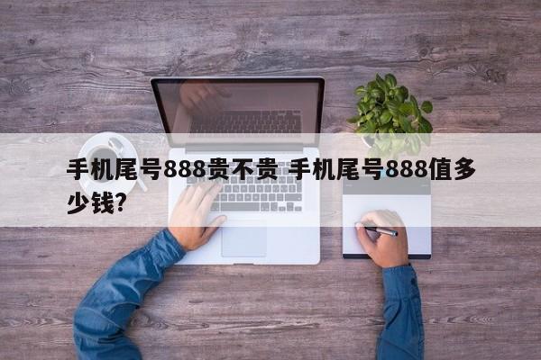 手机尾号888贵不贵 手机尾号888值多少钱?