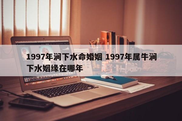 1997年涧下水命婚姻 1997年属牛涧下水姻缘在哪年