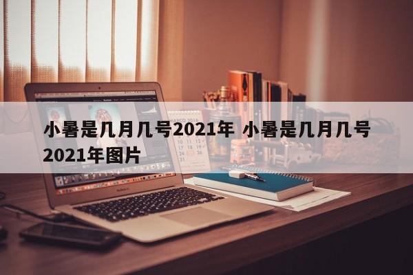 小暑是几月几号2021年 小暑是几月几号2021年图片