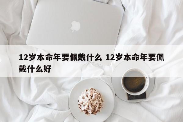 12岁本命年要佩戴什么 12岁本命年要佩戴什么好