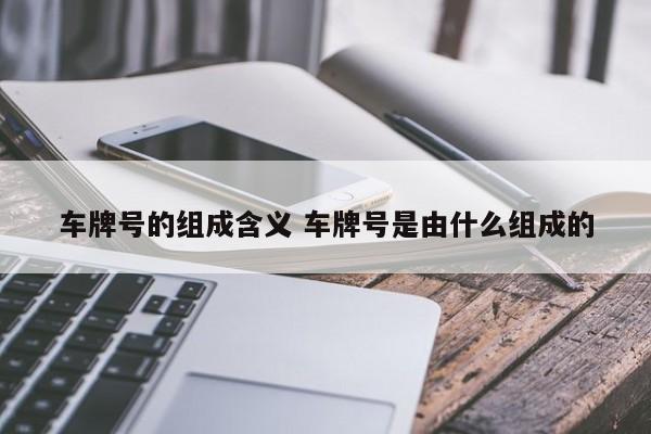 车牌号的组成含义 车牌号是由什么组成的