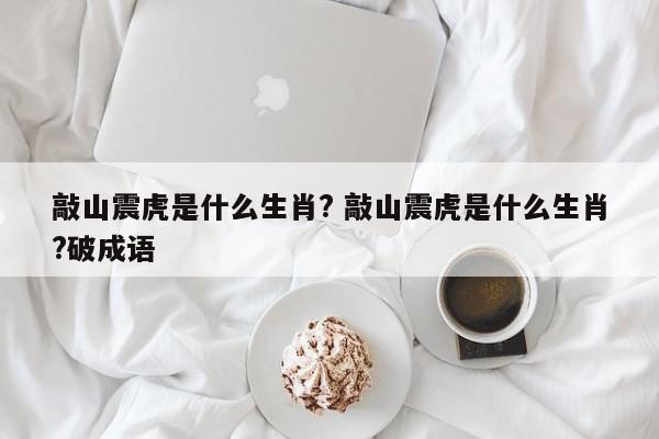 敲山震虎是什么生肖? 敲山震虎是什么生肖?破成语