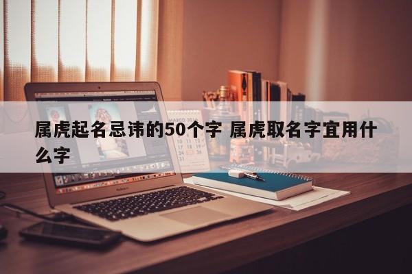 属虎起名忌讳的50个字 属虎取名字宜用什么字