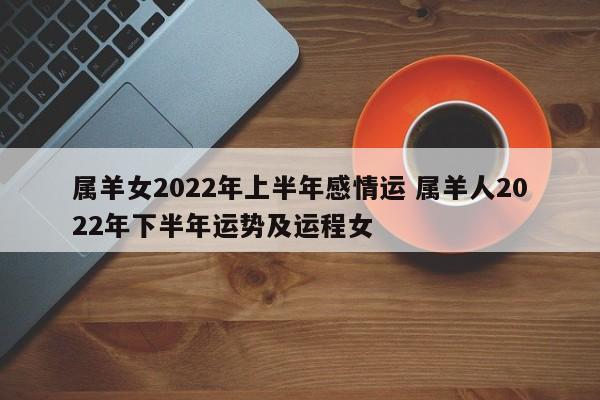 属羊女2022年上半年感情运 属羊人2022年下半年运势及运程女