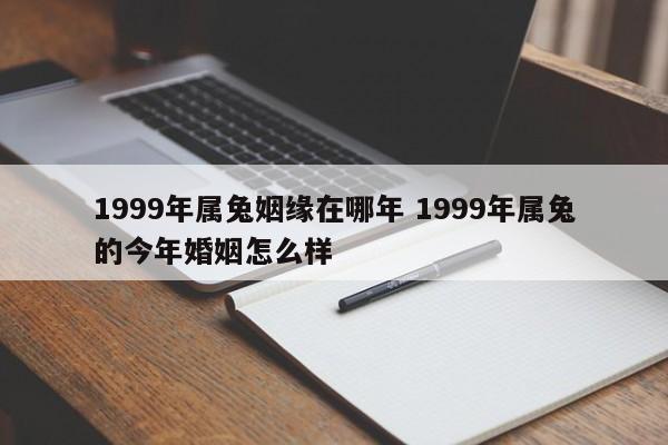 1999年属兔姻缘在哪年 1999年属兔的今年婚姻怎么样