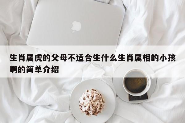 生肖属虎的父母不适合生什么生肖属相的小孩啊的简单介绍