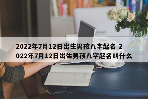 2022年7月12日出生男孩八字起名 2022年7月12日出生男孩八字起名叫什么