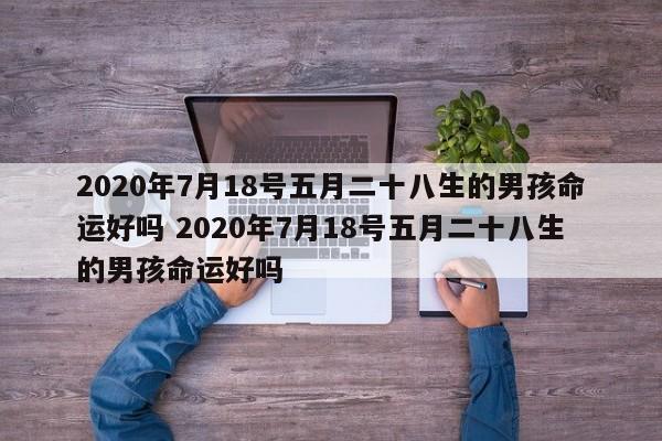 2020年7月18号五月二十八生的男孩命运好吗 2020年7月18号五月二十八生的男孩命运好吗