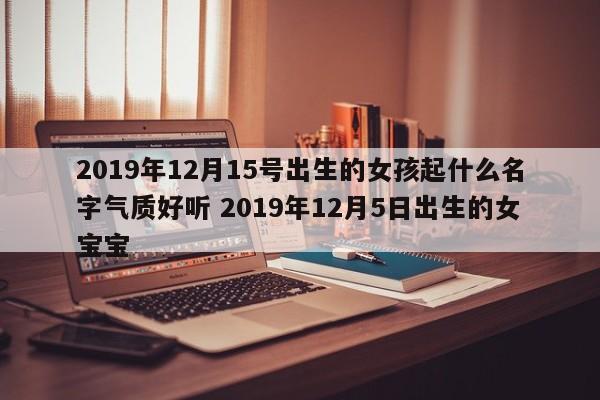 2019年12月15号出生的女孩起什么名字气质好听 2019年12月5日出生的女宝宝